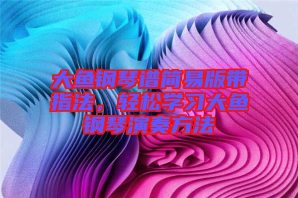 大魚鋼琴譜簡易版帶指法，輕松學(xué)習(xí)大魚鋼琴演奏方法