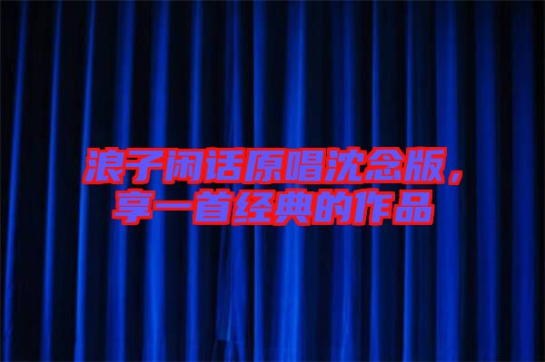 浪子閑話原唱沈念版，享一首經(jīng)典的作品