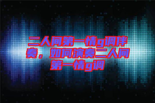 二人間第一情g調伴奏，如何演奏二人間第一情g調