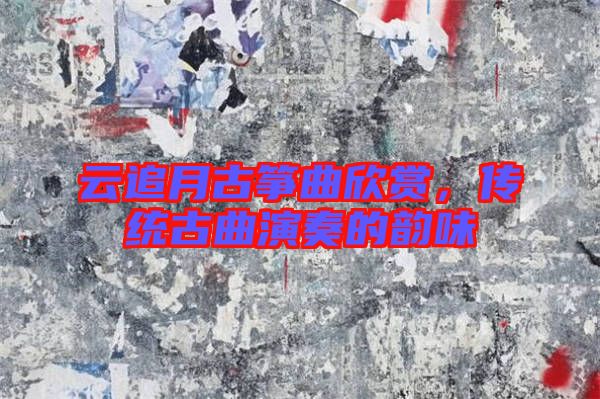 云追月古箏曲欣賞，傳統(tǒng)古曲演奏的韻味