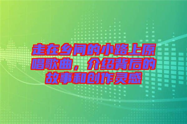走在鄉(xiāng)間的小路上原唱歌曲，介紹背后的故事和創(chuàng)作靈感
