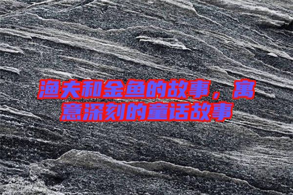 漁夫和金魚的故事，寓意深刻的童話故事