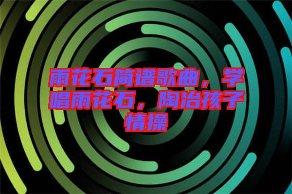 雨花石簡譜歌曲，學(xué)唱雨花石，陶冶孩子情操