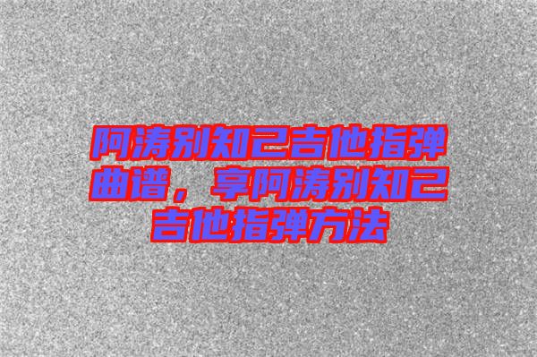 阿濤別知己吉他指彈曲譜，享阿濤別知己吉他指彈方法