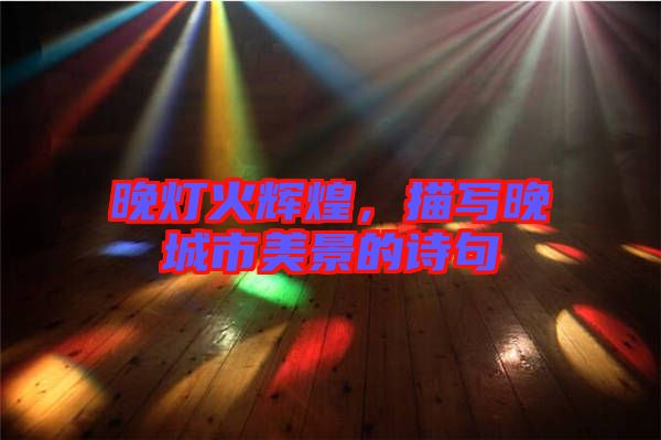 晚燈火輝煌，描寫晚城市美景的詩(shī)句