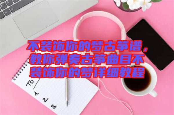 不裝飾你的夢(mèng)古箏譜，教你彈奏古箏曲目不裝飾你的夢(mèng)詳細(xì)教程