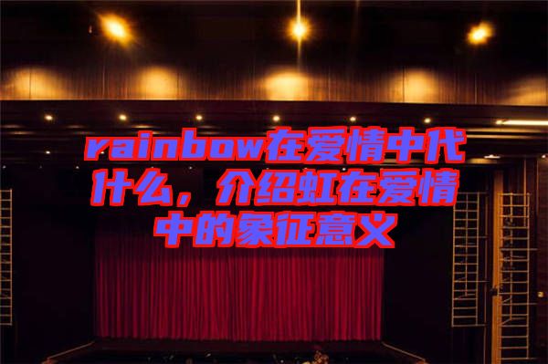 rainbow在愛(ài)情中代什么，介紹虹在愛(ài)情中的象征意義