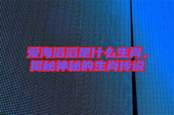 愛海滔滔是什么生肖，揭秘神秘的生肖傳說