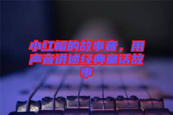 小紅帽的故事音，用聲音講述經(jīng)典童話故事