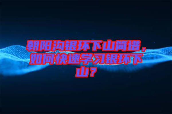朝陽(yáng)溝銀環(huán)下山簡(jiǎn)譜，如何快速學(xué)習(xí)銀環(huán)下山？