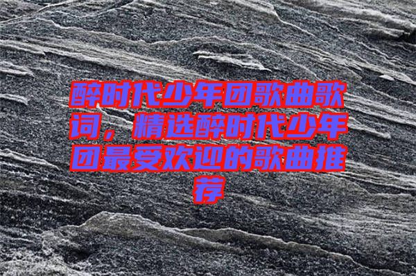 醉時代少年團歌曲歌詞，精選醉時代少年團最受歡迎的歌曲推薦