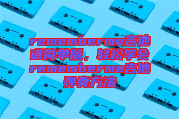 rememberme吉他譜簡單版，輕松學(xué)會rememberme吉他彈奏方法