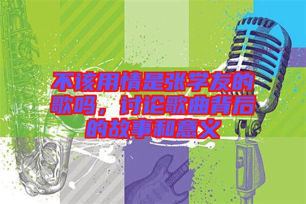 不該用情是張學友的歌嗎，討論歌曲背后的故事和意義