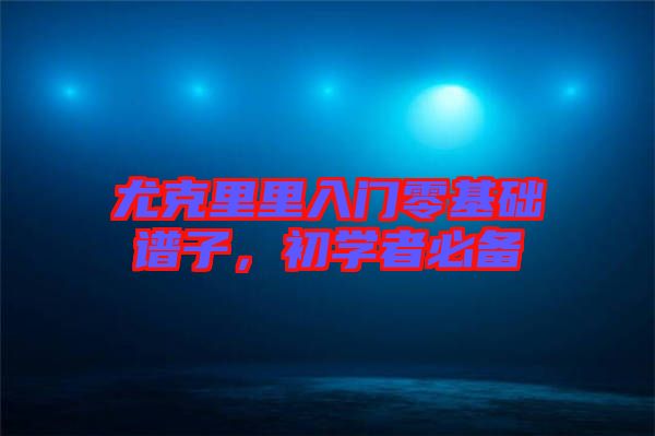 尤克里里入門(mén)零基礎(chǔ)譜子，初學(xué)者必備