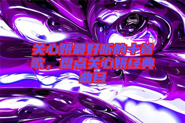 關(guān)心妍最好聽的十首歌，盤點關(guān)心妍經(jīng)典曲目