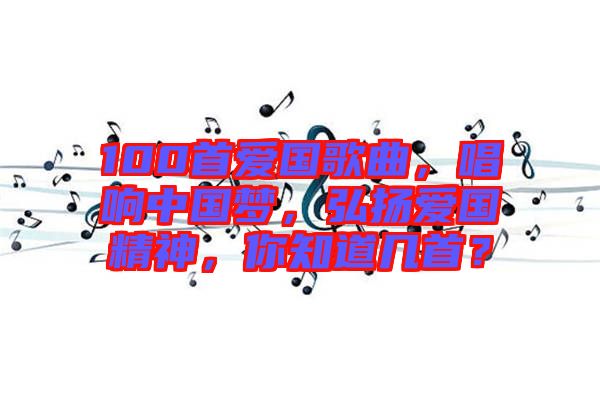 100首愛(ài)國(guó)歌曲，唱響中國(guó)夢(mèng)，弘揚(yáng)愛(ài)國(guó)精神，你知道幾首？