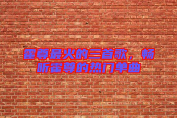 霍尊最火的三首歌，暢聽霍尊的熱門單曲