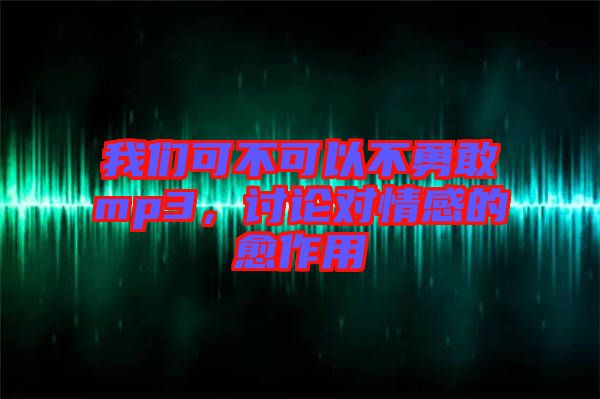 我們可不可以不勇敢mp3，討論對(duì)情感的愈作用