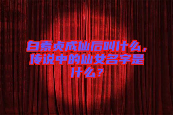 白素貞成仙后叫什么，傳說中的仙女名字是什么？