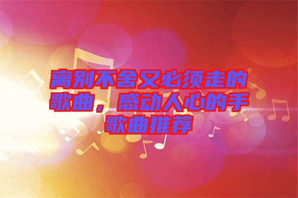 離別不舍又必須走的歌曲，感動人心的手歌曲推薦