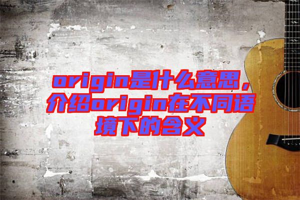 origin是什么意思，介紹origin在不同語(yǔ)境下的含義