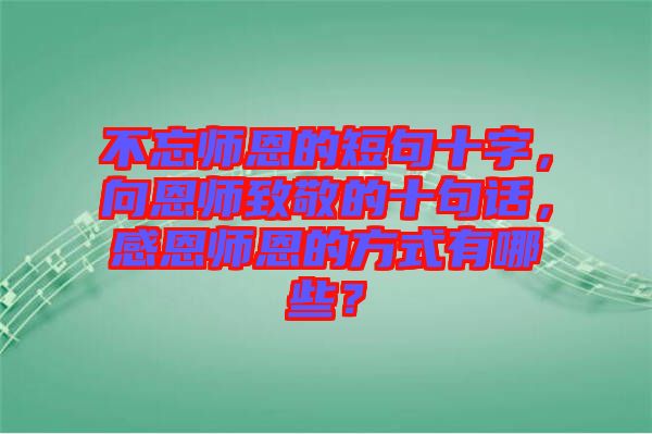 不忘師恩的短句十字，向恩師致敬的十句話，感恩師恩的方式有哪些？