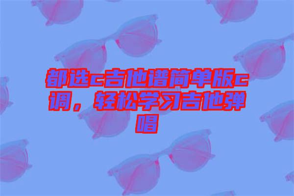 都選c吉他譜簡單版c調(diào)，輕松學(xué)習(xí)吉他彈唱