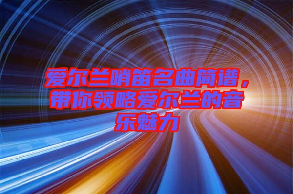 愛爾蘭哨笛名曲簡譜，帶你領(lǐng)略愛爾蘭的音樂魅力