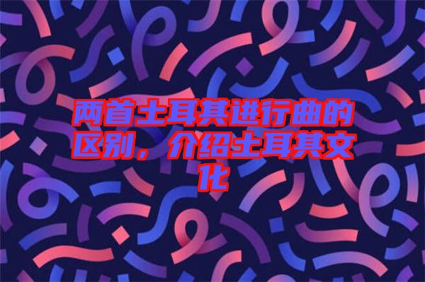 兩首土耳其進行曲的區(qū)別，介紹土耳其文化