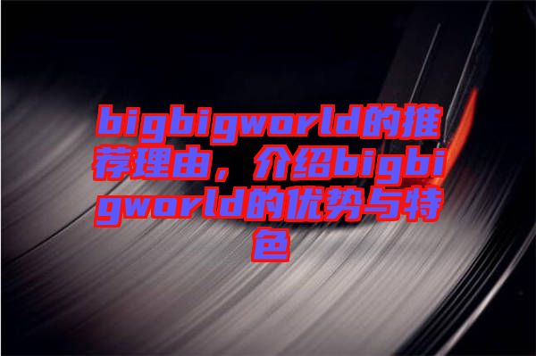 bigbigworld的推薦理由，介紹bigbigworld的優(yōu)勢(shì)與特色