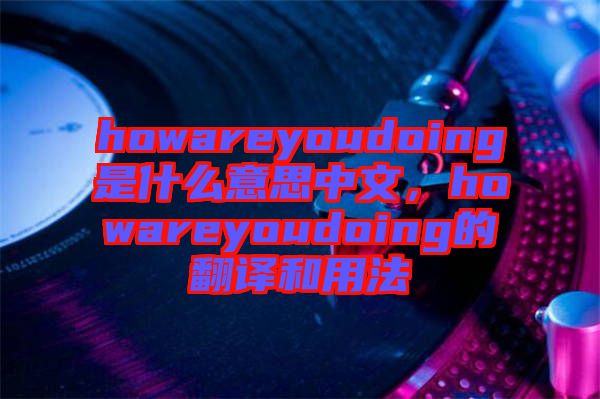 howareyoudoing是什么意思中文，howareyoudoing的翻譯和用法