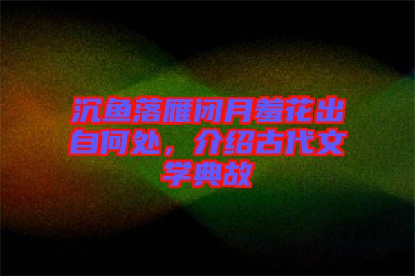 沉魚落雁閉月羞花出自何處，介紹古代文學(xué)典故