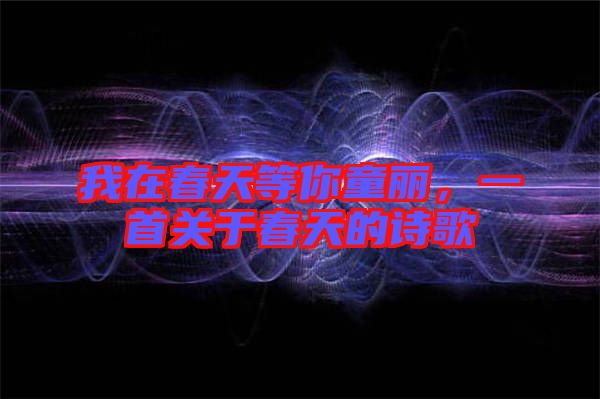 我在春天等你童麗，一首關(guān)于春天的詩歌