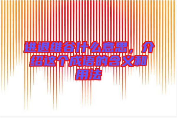 進退維谷什么意思，介紹這個成語的含義和用法