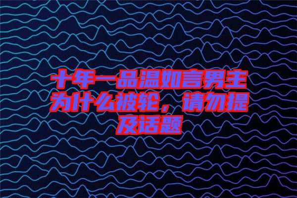 十年一品溫如言男主為什么被輪，請(qǐng)勿提及話題