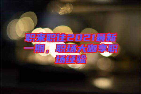 職來(lái)職往2021最新一期，職場(chǎng)大咖享職場(chǎng)經(jīng)驗(yàn)