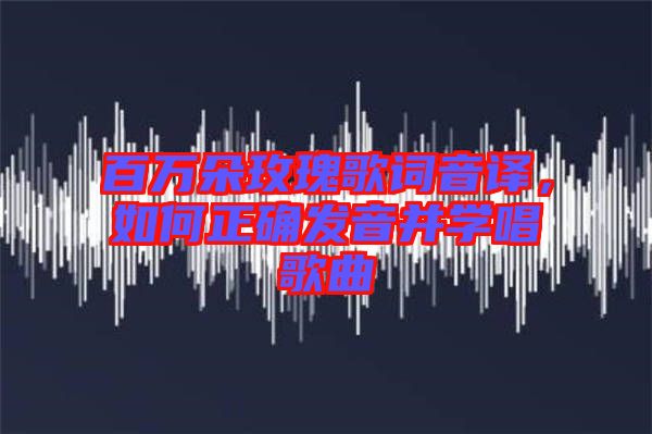 百萬朵玫瑰歌詞音譯，如何正確發(fā)音并學唱歌曲