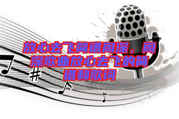 放心去飛簡譜周深，周深歌曲放心去飛的簡譜和歌詞