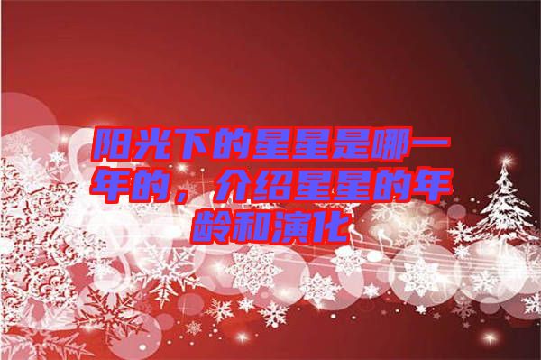 陽光下的星星是哪一年的，介紹星星的年齡和演化