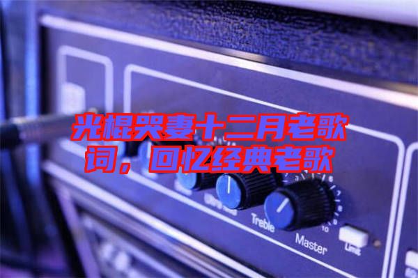 光棍哭妻十二月老歌詞，回憶經(jīng)典老歌