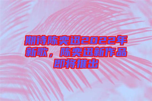 期待陳奕迅2022年新歌，陳奕迅新作品即將推出