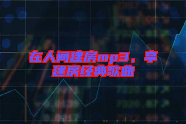 在人間建房mp3，享建房經(jīng)典歌曲