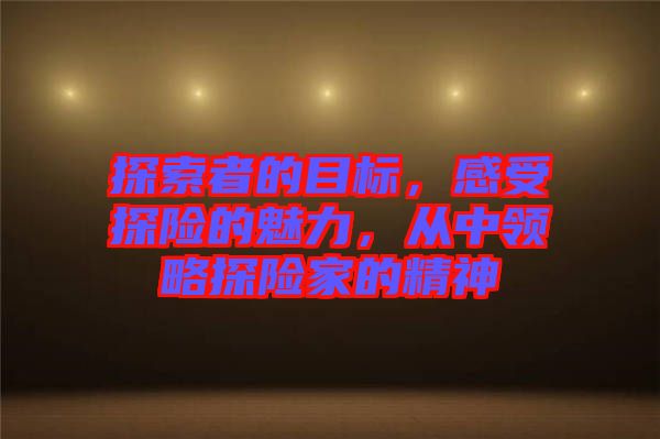 探索者的目標(biāo)，感受探險(xiǎn)的魅力，從中領(lǐng)略探險(xiǎn)家的精神