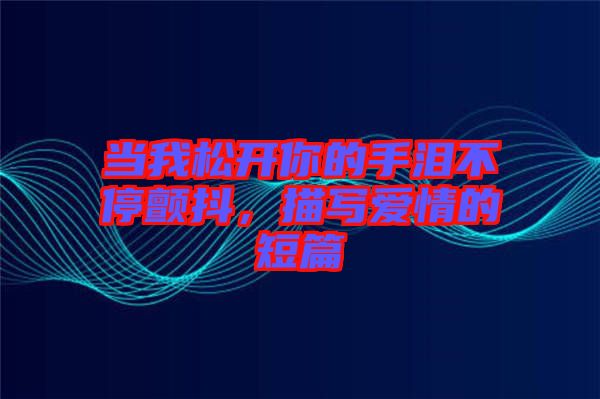 當(dāng)我松開你的手淚不停顫抖，描寫愛情的短篇