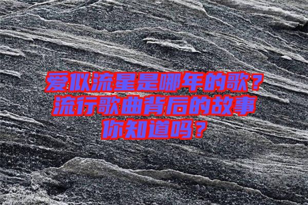 愛(ài)似流星是哪年的歌？流行歌曲背后的故事你知道嗎？