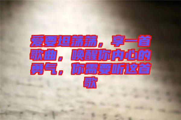 愛要坦蕩蕩，享一首歌曲，喚醒你內(nèi)心的勇氣，你需要聽這首歌