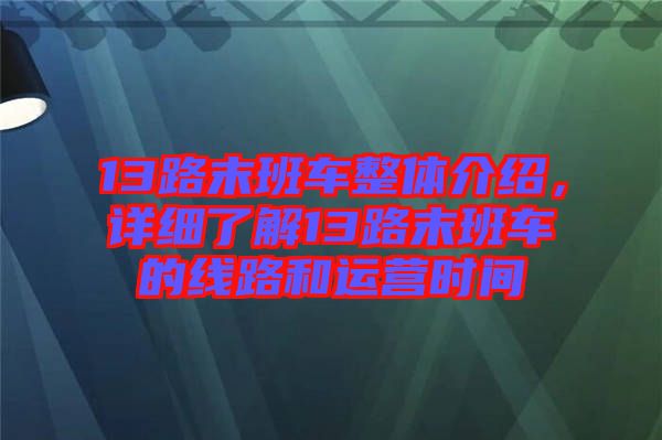 13路末班車整體介紹，詳細(xì)了解13路末班車的線路和運(yùn)營時間