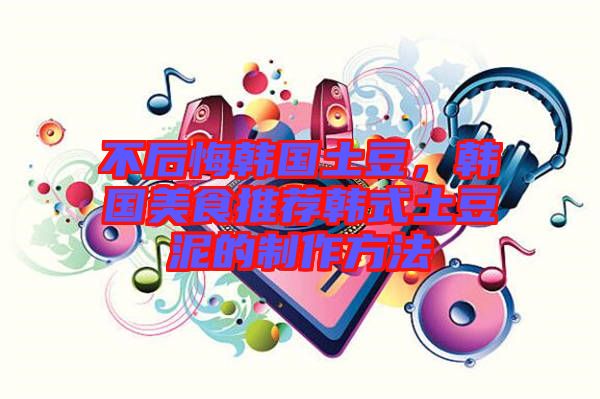 不后悔韓國(guó)土豆，韓國(guó)美食推薦韓式土豆泥的制作方法