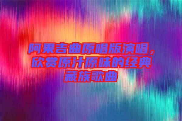 阿果吉曲原唱版演唱，欣賞原汁原味的經(jīng)典藏族歌曲