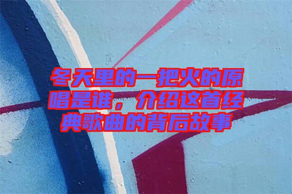 冬天里的一把火的原唱是誰(shuí)，介紹這首經(jīng)典歌曲的背后故事